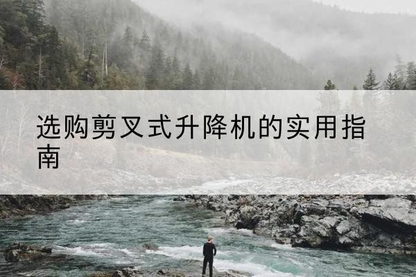 澧县剪叉式升降机怎么选-选购剪叉式升降机的实用指南