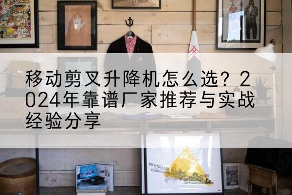 澧县升降平台厂家推荐-移动剪叉升降机怎么选?2024年靠谱厂家推荐与实战经验分享