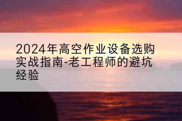 澧县高空作业升降机厂家推荐-2024年高空作业设备选购实战指南-老工程师的避坑经验