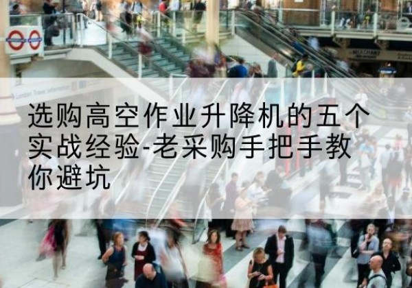 澧县高空作业升降机厂家-选购高空作业升降机的五个实战经验-老采购手把手教你避坑