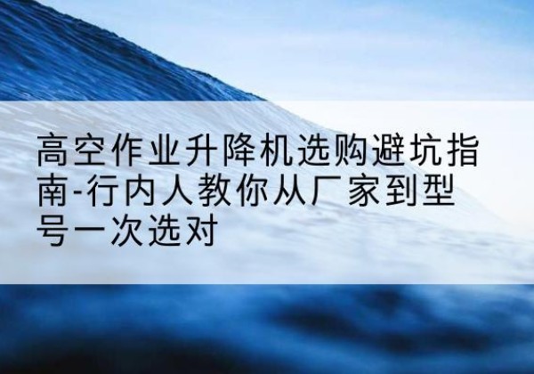 澧县升降平台厂家-高空作业升降机选购避坑指南-行内人教你从厂家到型号一次选对