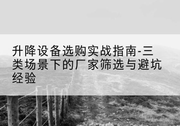 澧县移动式升降机厂家推荐-升降设备选购实战指南-三类场景下的厂家筛选与避坑经验