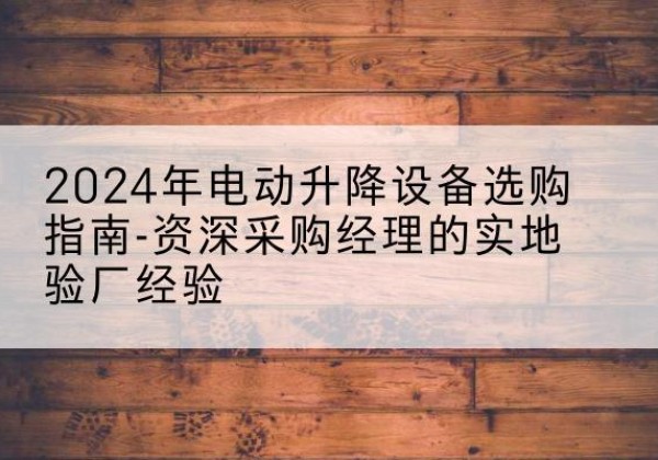 澧县电动剪叉升降平台厂家-2024年电动升降设备选购指南-资深采购经理的实地验厂经验