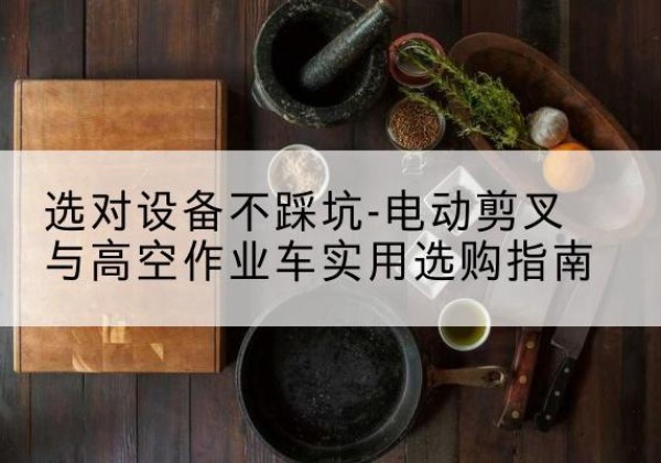 澧县电动剪叉升降平台怎么选-选对设备不踩坑-电动剪叉与高空作业车实用选购指南