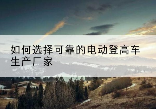 澧县电动登高车厂家-如何选择可靠的电动登高车生产厂家