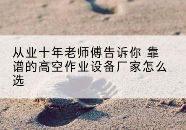 澧县高空作业升降机厂家推荐-从业十年老师傅告诉你 靠谱的高空作业设备厂家怎么选