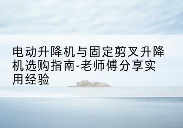 澧县电动升降机怎么选-电动升降机与固定剪叉升降机选购指南-老师傅分享实用经验