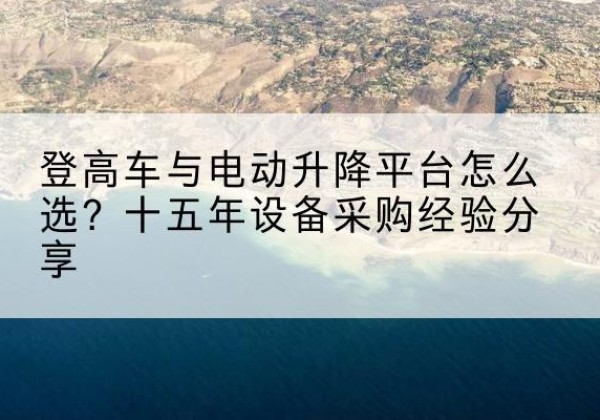 澧县登高车厂家厂家-登高车与电动升降平台怎么选？十五年设备采购经验分享
