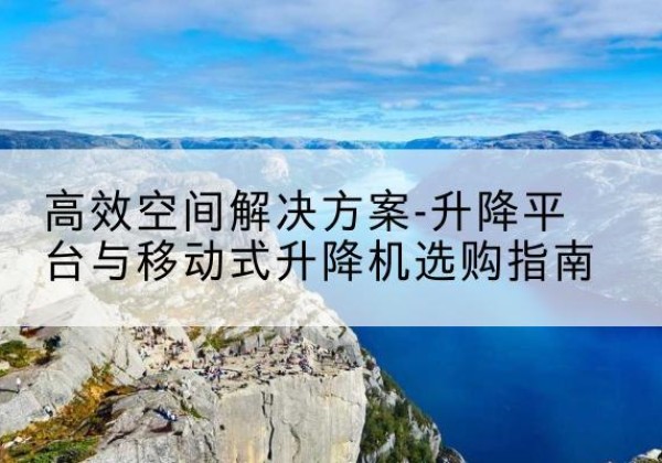 澧县升降平台厂家-*空间解决方案-升降平台与移动式升降机选购指南