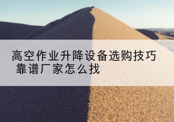 澧县电动升降平台厂家推荐-高空作业升降设备选购技巧 靠谱厂家怎么找