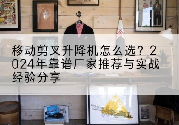 澧县升降平台厂家推荐-移动剪叉升降机怎么选？2024年靠谱厂家推荐与实战经验分享