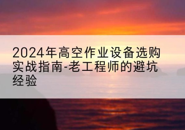 澧县高空作业升降机厂家推荐-2024年高空作业设备选购实战指南-老工程师的避坑经验