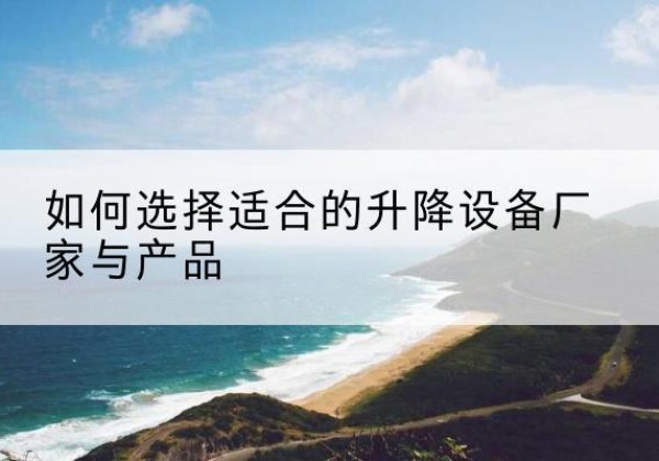 澧县电动升降平台厂家-如何选择适合的升降设备厂家与产品