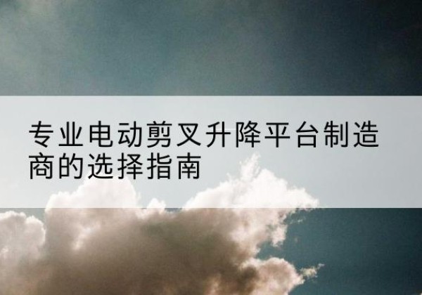 澧县电动剪叉升降平台厂家-专业电动剪叉升降平台制造商的选择指南